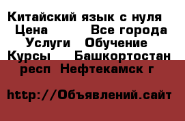 Китайский язык с нуля. › Цена ­ 750 - Все города Услуги » Обучение. Курсы   . Башкортостан респ.,Нефтекамск г.